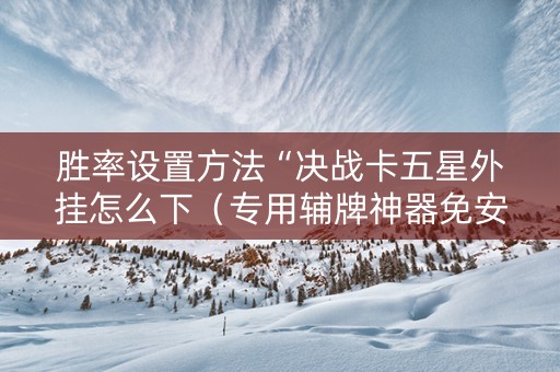 胜率设置方法“决战卡五星外挂怎么下（专用辅牌神器免安装）