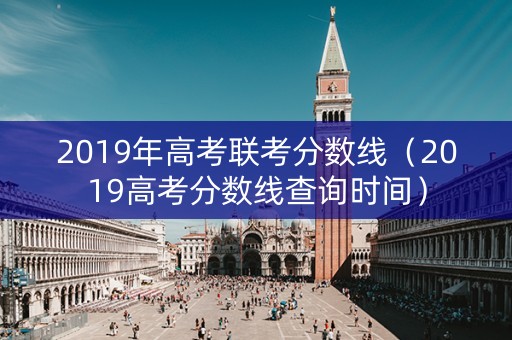 2019年高考联考分数线（2019高考分数线查询时间）