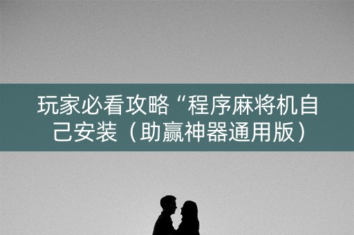 玩家必看攻略“程序麻将机自己安装（助赢神器通用版）