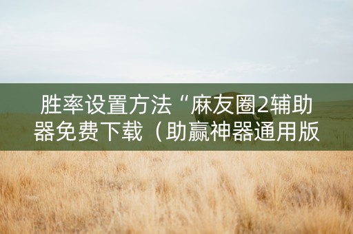 胜率设置方法“麻友圈2辅助器免费下载（助赢神器通用版）
