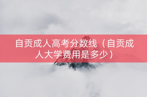 自贡成人高考分数线（自贡成人大学费用是多少）
