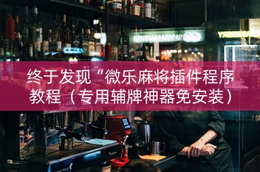 终于发现“微乐麻将插件程序教程（专用辅牌神器免安装）