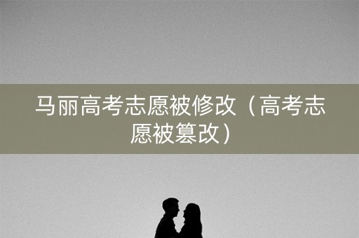 马丽高考志愿被修改（高考志愿被篡改）