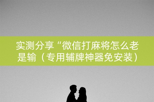 实测分享“微信打麻将怎么老是输（专用辅牌神器免安装）