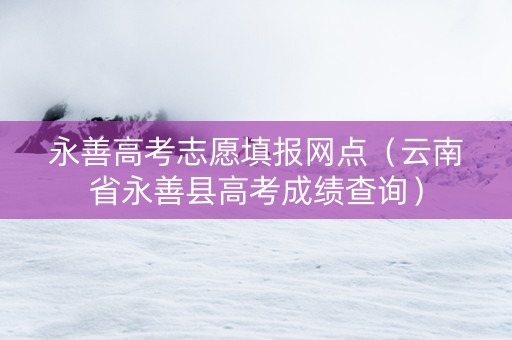 永善高考志愿填报网点（云南省永善县高考成绩查询）