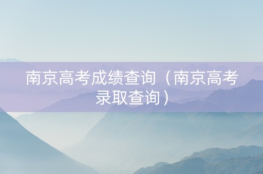 南京高考成绩查询（南京高考录取查询）