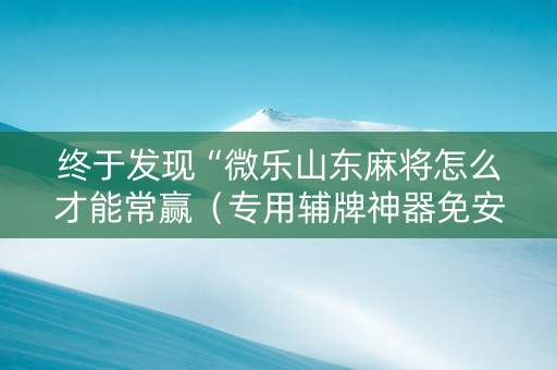 终于发现“微乐山东麻将怎么才能常赢（专用辅牌神器免安装）