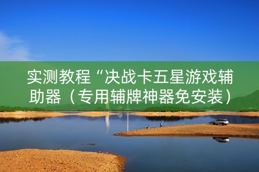实测教程“决战卡五星游戏辅助器（专用辅牌神器免安装）