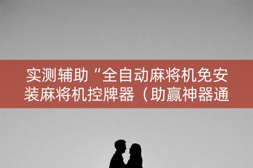 实测辅助“全自动麻将机免安装麻将机控牌器（助赢神器通用版）