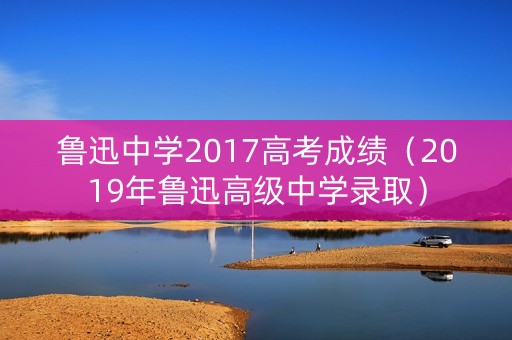 鲁迅中学2017高考成绩（2019年鲁迅高级中学录取）