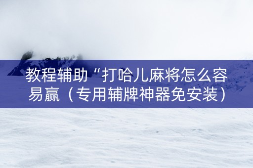 教程辅助“打哈儿麻将怎么容易赢（专用辅牌神器免安装）