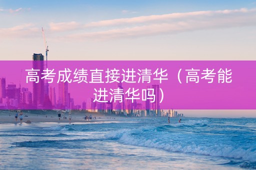 高考成绩直接进清华（高考能进清华吗）