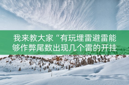 我来教大家“有玩埋雷避雷能够作弊尾数出现几个雷的开挂”（详细透视教程）-哔哩哔哩