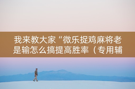 我来教大家“微乐捉鸡麻将老是输怎么搞提高胜率（专用辅牌神器免安装）