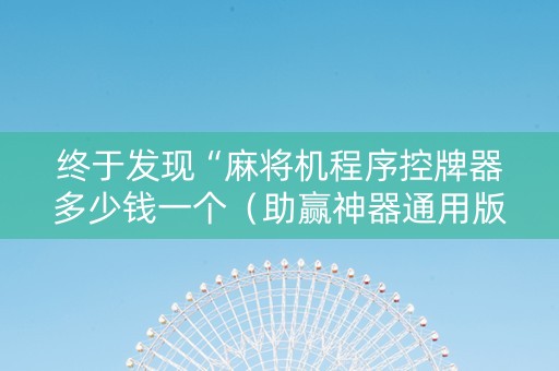 终于发现“麻将机程序控牌器多少钱一个（助赢神器通用版）