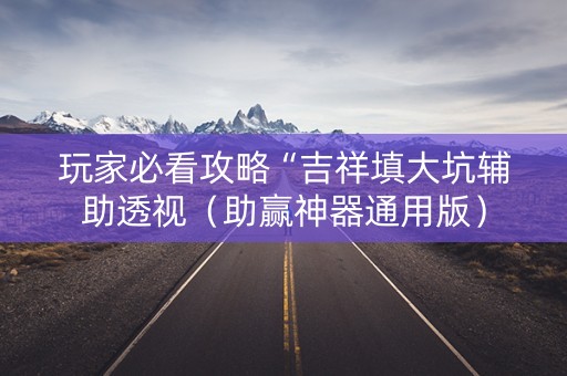 玩家必看攻略“吉祥填大坑辅助透视（助赢神器通用版）