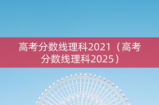 高考分数线理科2021（高考分数线理科2025）