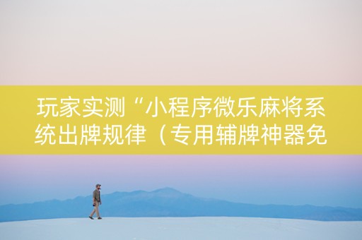 玩家实测“小程序微乐麻将系统出牌规律（专用辅牌神器免安装）