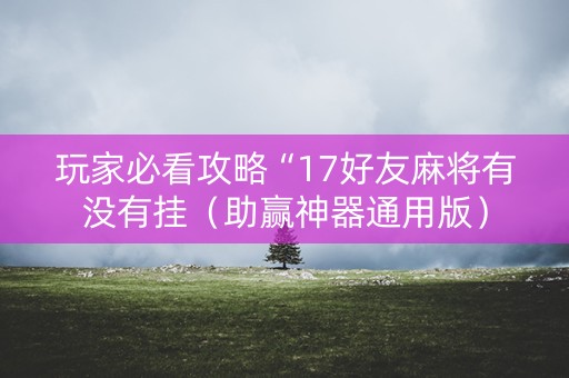 玩家必看攻略“17好友麻将有没有挂（助赢神器通用版）