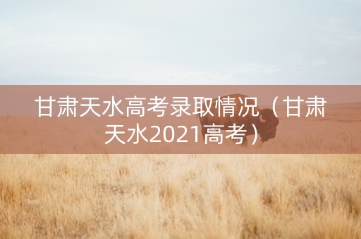 甘肃天水高考录取情况（甘肃天水2021高考）
