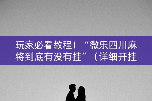 玩家必看教程！“微乐四川麻将到底有没有挂”（详细开挂教程）-哔哩哔哩