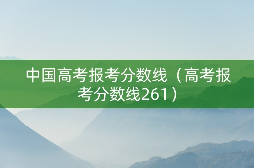 中国高考报考分数线（高考报考分数线261）
