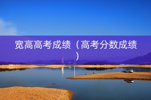 宽高高考成绩（高考分数成绩）