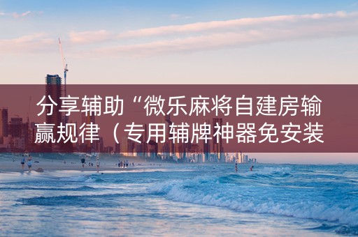 分享辅助“微乐麻将自建房输赢规律（专用辅牌神器免安装）