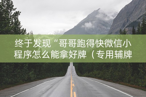 终于发现“哥哥跑得快微信小程序怎么能拿好牌（专用辅牌神器免安装）