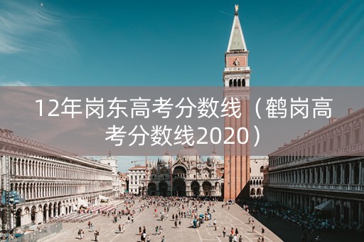 12年岗东高考分数线（鹤岗高考分数线2020）