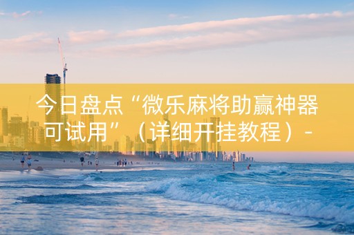 今日盘点“微乐麻将助赢神器可试用”（详细开挂教程）-哔哩哔哩