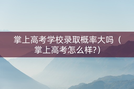 掌上高考学校录取概率大吗（掌上高考怎么样?）