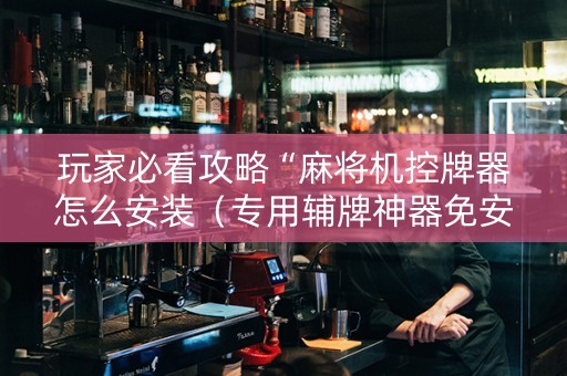 玩家必看攻略“麻将机控牌器怎么安装（专用辅牌神器免安装）