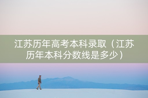 江苏历年高考本科录取（江苏历年本科分数线是多少）