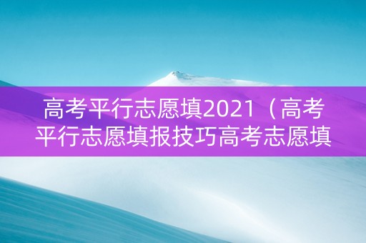 高考平行志愿填2021（高考平行志愿填报技巧高考志愿填报入口中国）