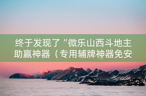 终于发现了“微乐山西斗地主助赢神器（专用辅牌神器免安装）