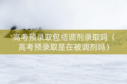 高考预录取包括调剂录取吗（高考预录取是在被调剂吗）