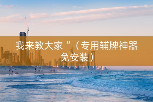 我来教大家“（专用辅牌神器免安装）