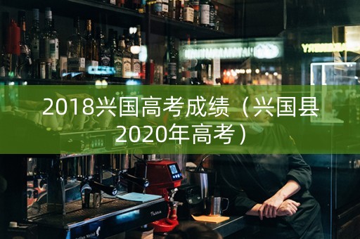 2018兴国高考成绩（兴国县2020年高考）