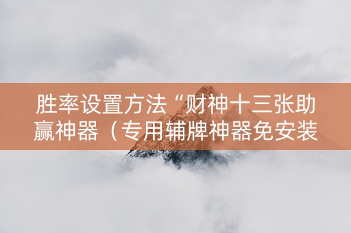 胜率设置方法“财神十三张助赢神器（专用辅牌神器免安装）