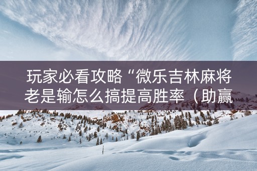 玩家必看攻略“微乐吉林麻将老是输怎么搞提高胜率（助赢神器通用版）