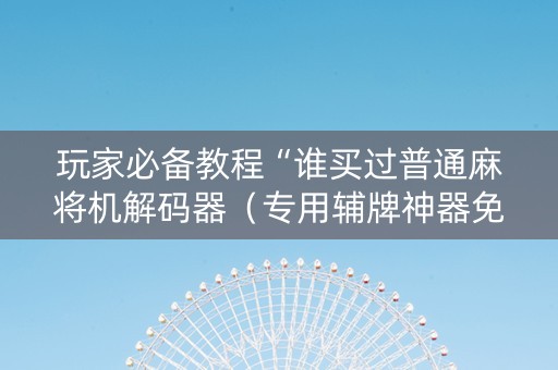 玩家必备教程“谁买过普通麻将机解码器（专用辅牌神器免安装）