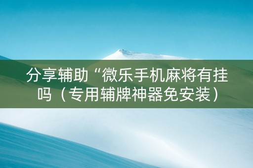 分享辅助“微乐手机麻将有挂吗（专用辅牌神器免安装）