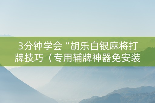 3分钟学会“胡乐白银麻将打牌技巧（专用辅牌神器免安装）