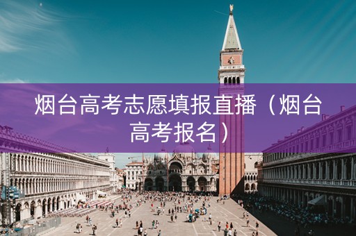 烟台高考志愿填报直播（烟台高考报名）
