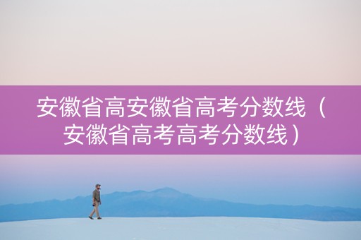 安徽省高安徽省高考分数线（安徽省高考高考分数线）