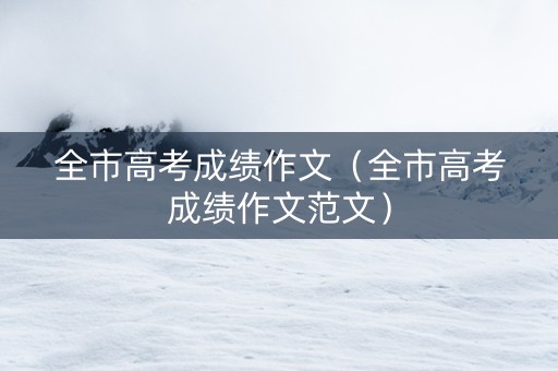 全市高考成绩作文（全市高考成绩作文范文）