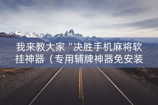 我来教大家“决胜手机麻将软挂神器（专用辅牌神器免安装）