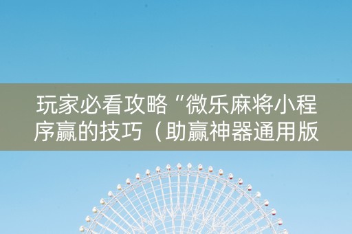 玩家必看攻略“微乐麻将小程序赢的技巧（助赢神器通用版）