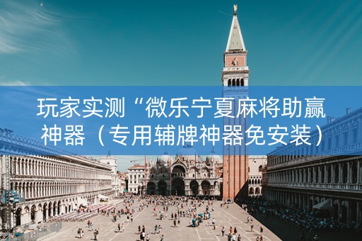 玩家实测“微乐宁夏麻将助赢神器（专用辅牌神器免安装）